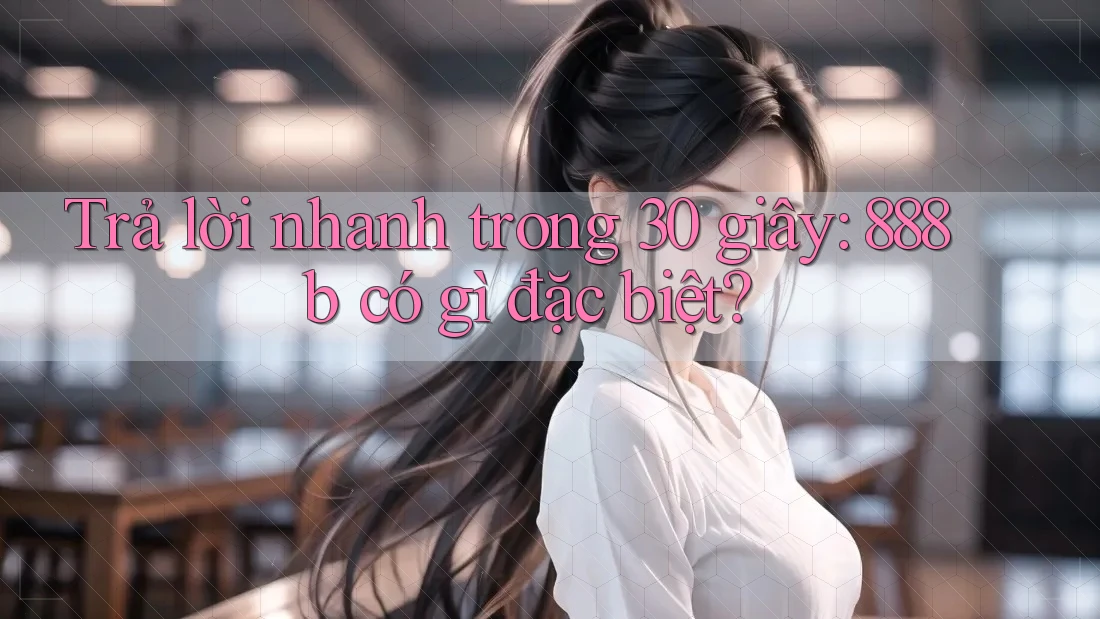 Trả lời nhanh trong 30 giây: 888b có gì đặc biệt?