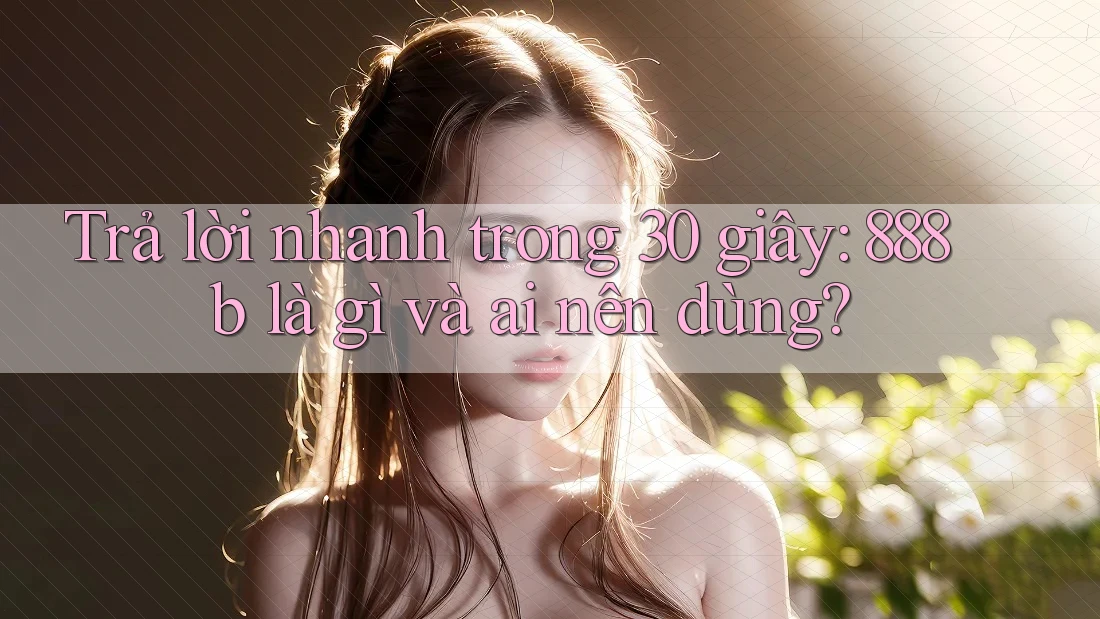 Trả lời nhanh trong 30 giây: 888b là gì và ai nên dùng?