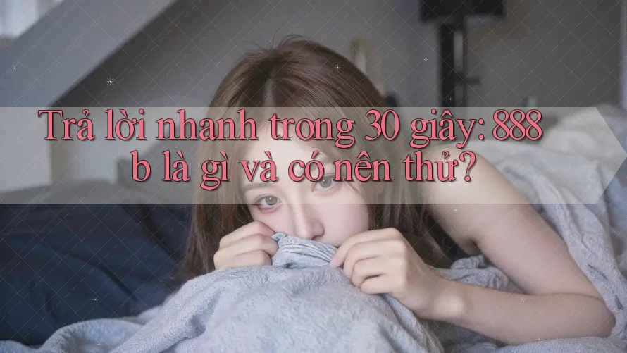 Trả lời nhanh trong 30 giây: 888b là gì và có nên thử? Trả lời nhanh trong 30 giây: 888b là gì và có nên thử?