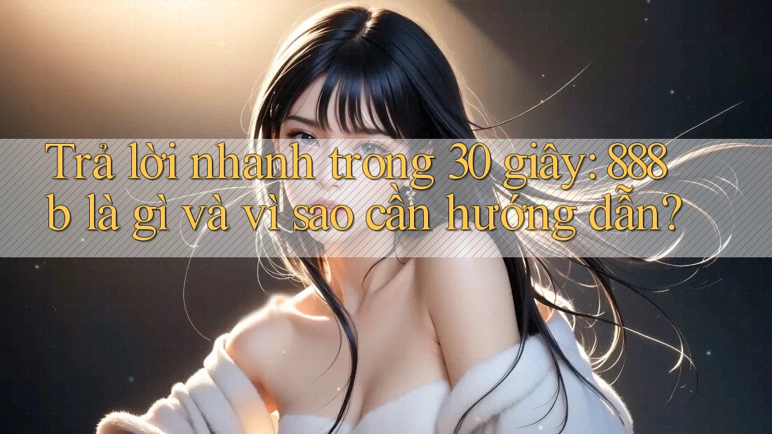 Trả lời nhanh trong 30 giây: 888b là gì và vì sao cần hướng dẫn? Trả lời nhanh trong 30 giây: 888b là gì và vì sao cần hướng dẫn?