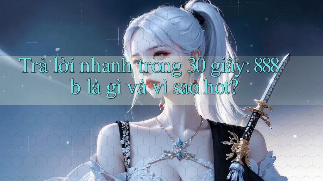 Trả lời nhanh trong 30 giây: 888b là gì và vì sao hot?