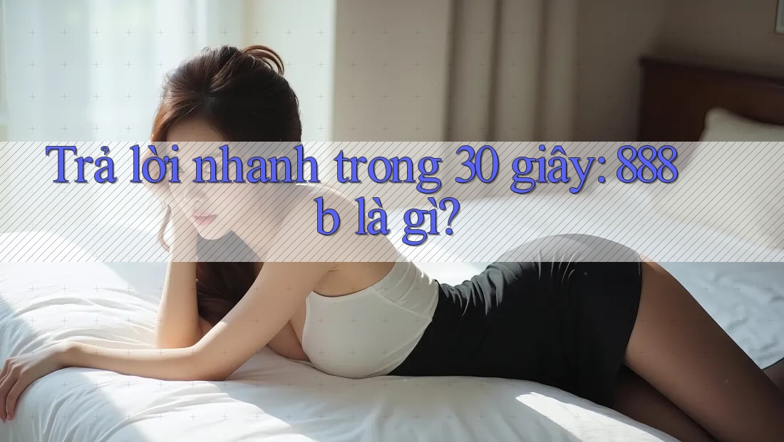 Trả lời nhanh trong 30 giây: 888b là gì?