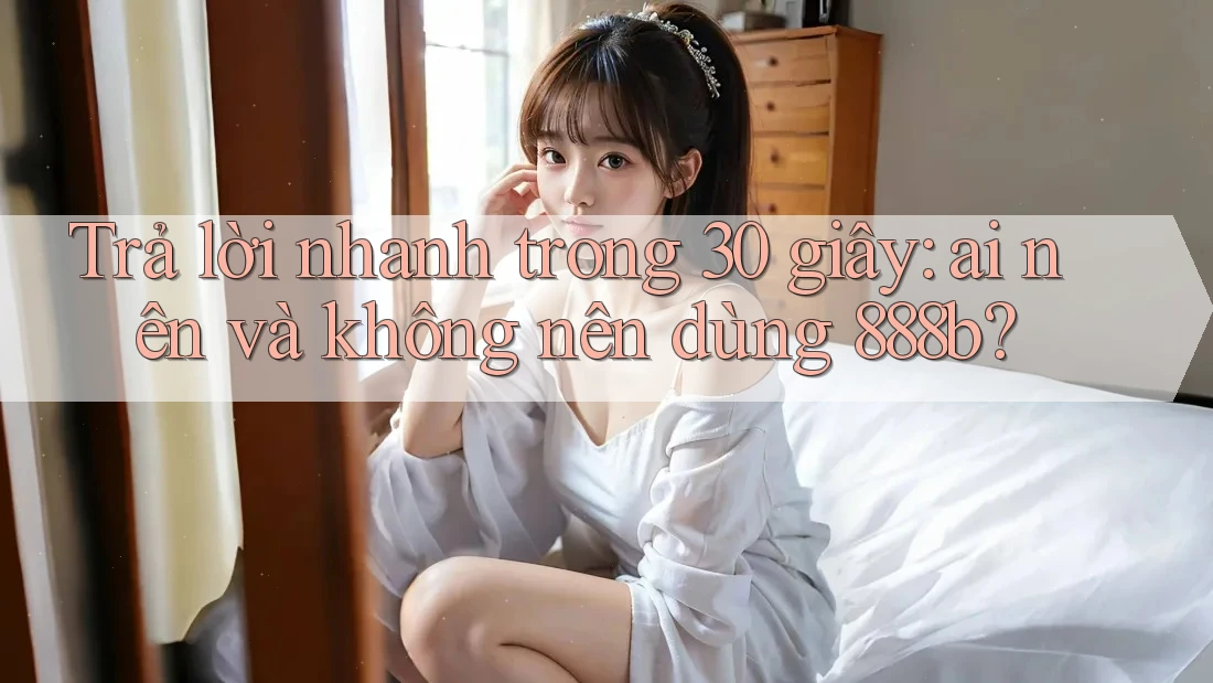 Trả lời nhanh trong 30 giây: ai nên và không nên dùng 888b? Trả lời nhanh trong 30 giây: ai nên và không nên dùng 888b?