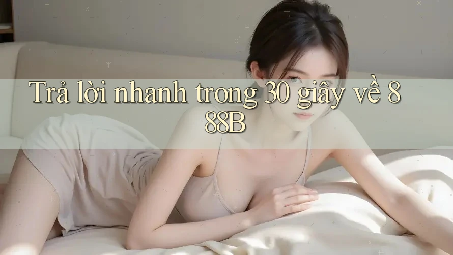 Trả lời nhanh trong 30 giây về 888B Trả lời nhanh trong 30 giây về 888B