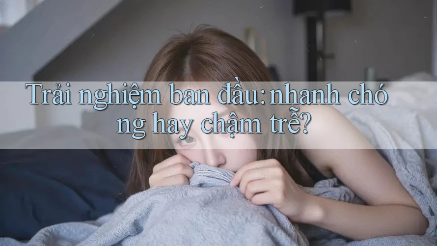 Trải nghiệm ban đầu: nhanh chóng hay chậm trễ? Trải nghiệm ban đầu: nhanh chóng hay chậm trễ?