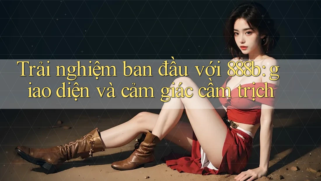 Trải nghiệm ban đầu với 888b: giao diện và cảm giác cầm trịch Trải nghiệm ban đầu với 888b: giao diện và cảm giác cầm trịch