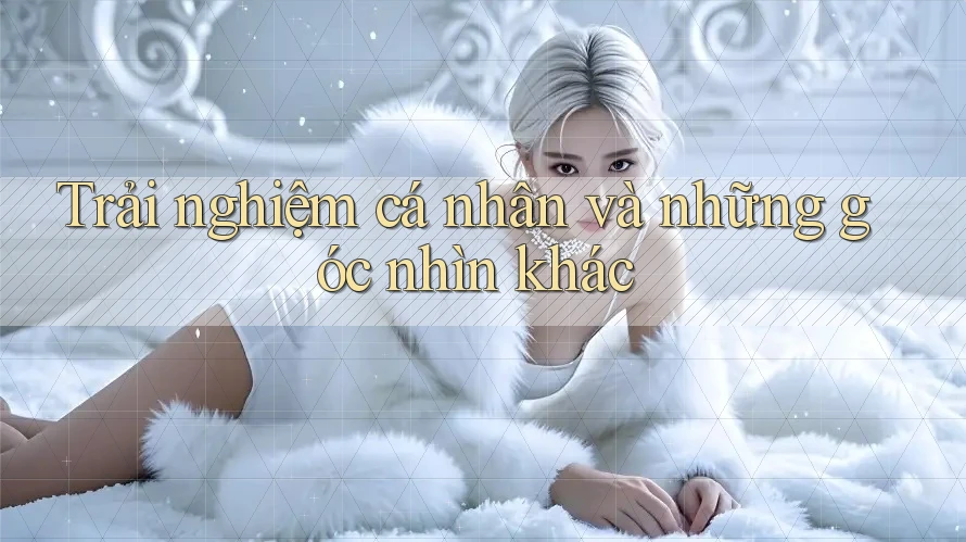 Trải nghiệm cá nhân và những góc nhìn khác Trải nghiệm cá nhân và những góc nhìn khác
