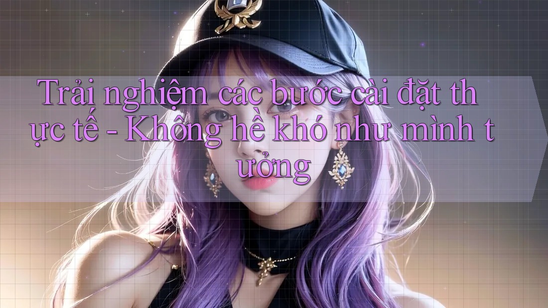 Trải nghiệm các bước cài đặt thực tế - Không hề khó như mình tưởng