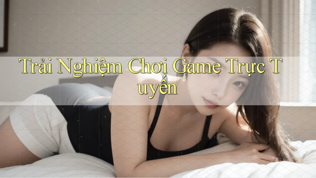 Trải Nghiệm Chơi Game Trực Tuyến
