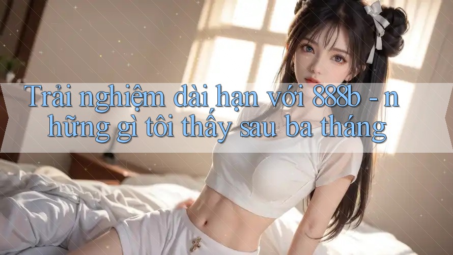 Trải nghiệm dài hạn với 888b - những gì tôi thấy sau ba tháng