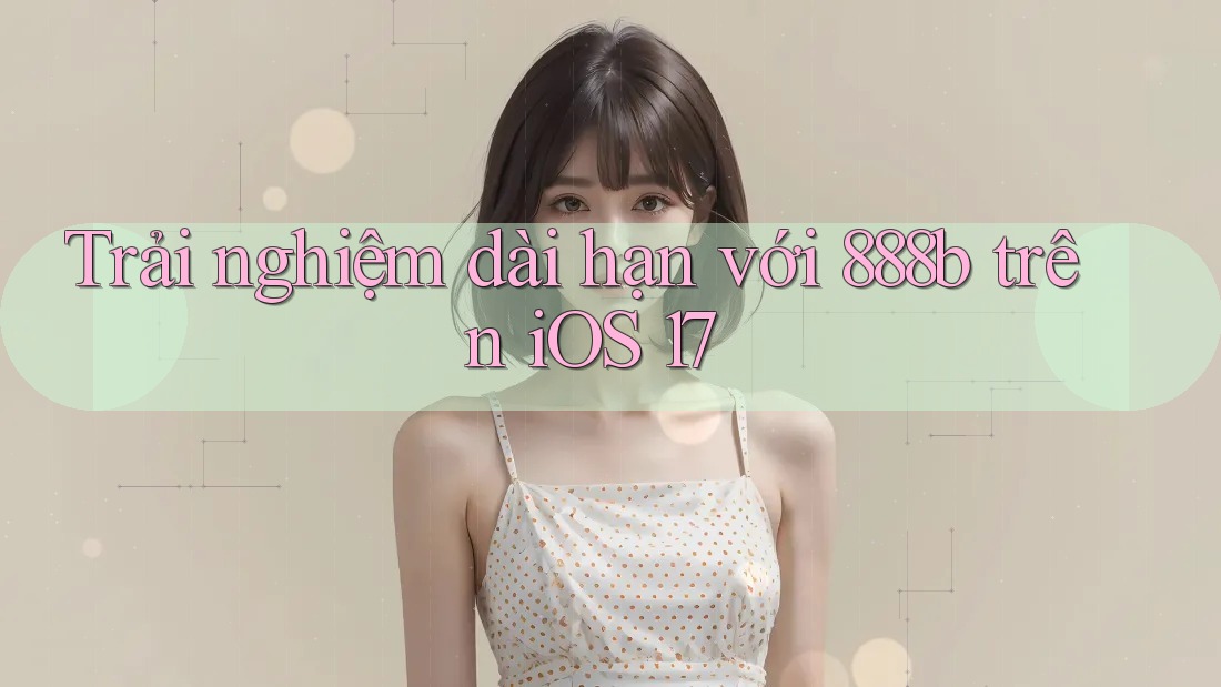 Trải nghiệm dài hạn với 888b trên iOS 17