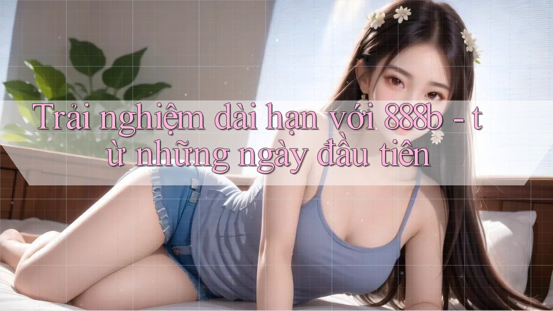 Trải nghiệm dài hạn với 888b - từ những ngày đầu tiên Trải nghiệm dài hạn với 888b - từ những ngày đầu tiên