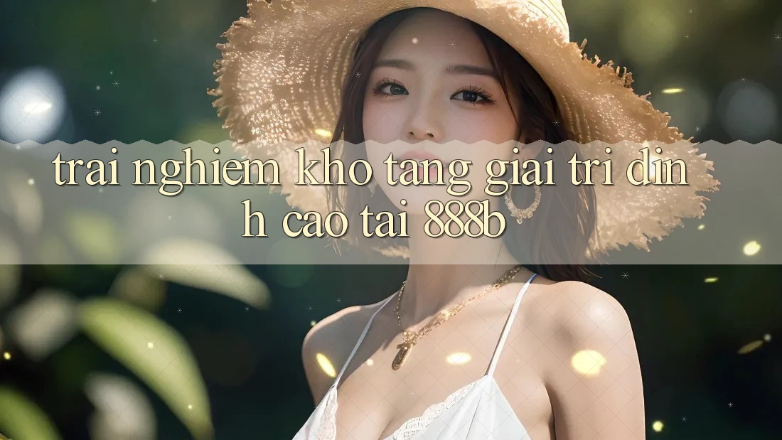 Trải nghiệm kho tàng giải trí đỉnh cao tại 888b Trải nghiệm kho tàng giải trí đỉnh cao tại 888b