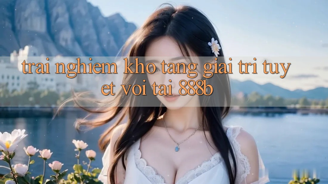 Trải nghiệm kho tàng giải trí tuyệt vời tại 888b Trải nghiệm kho tàng giải trí tuyệt vời tại 888b