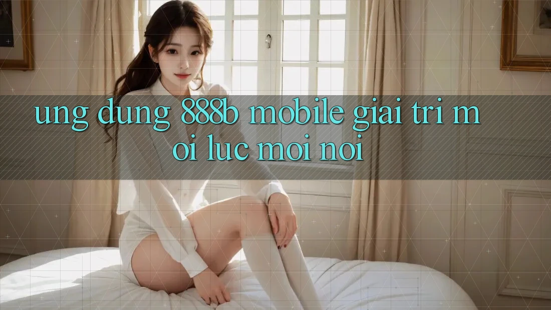 Ứng dụng 888b Mobile - Giải trí mọi lúc, mọi nơi Ứng dụng 888b Mobile - Giải trí mọi lúc, mọi nơi