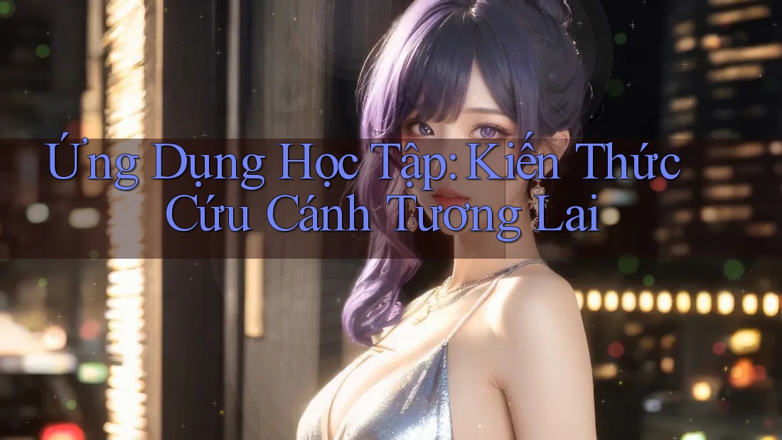 Ứng Dụng Học Tập: Kiến Thức Cứu Cánh Tương Lai Ứng Dụng Học Tập: Kiến Thức Cứu Cánh Tương Lai