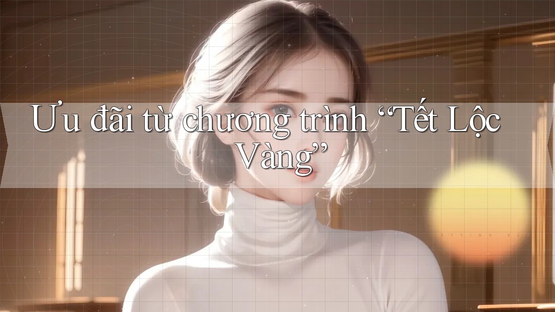 Ưu đãi từ chương trình “Tết Lộc Vàng” Ưu đãi từ chương trình “Tết Lộc Vàng”