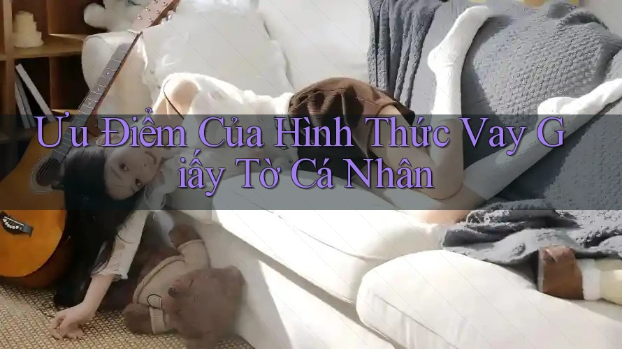 Ưu Điểm Của Hình Thức Vay Giấy Tờ Cá Nhân