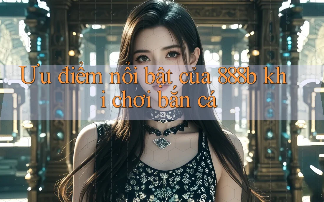 Ưu điểm nổi bật của 888b khi chơi bắn cá