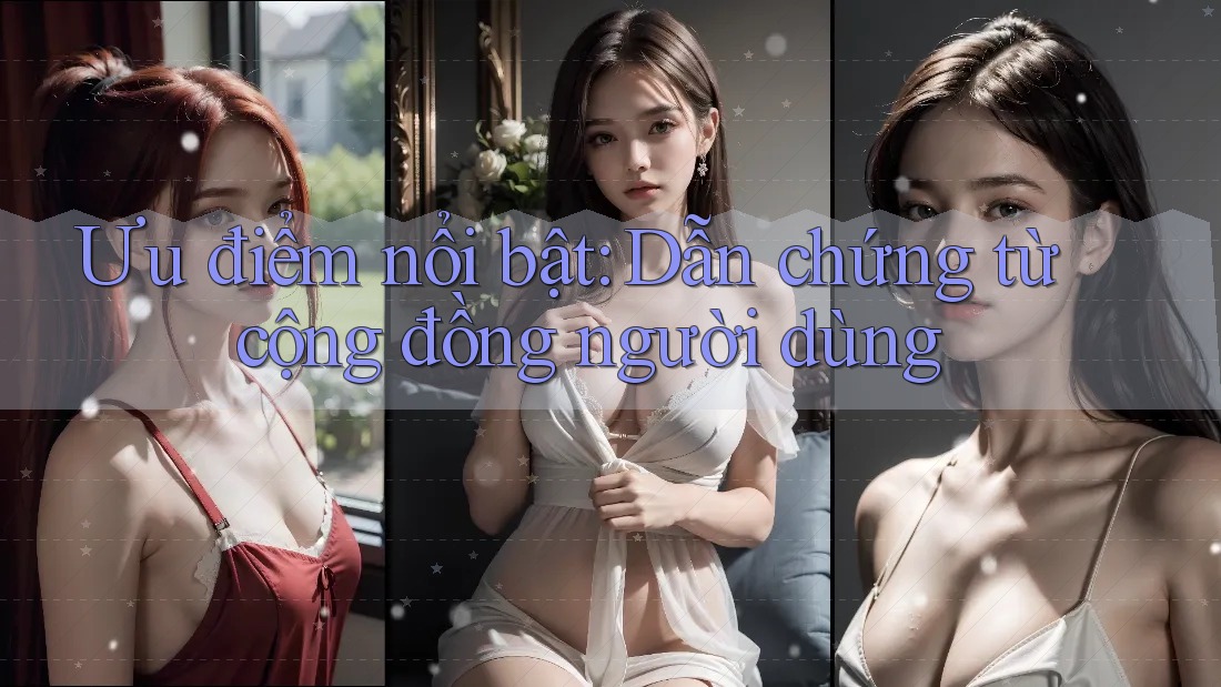 Ưu điểm nổi bật: Dẫn chứng từ cộng đồng người dùng Ưu điểm nổi bật: Dẫn chứng từ cộng đồng người dùng