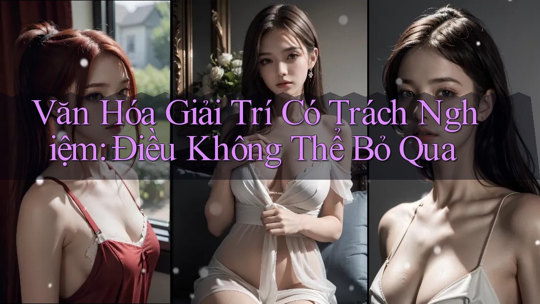 Văn Hóa Giải Trí Có Trách Nghiệm: Điều Không Thể Bỏ Qua Văn Hóa Giải Trí Có Trách Nghiệm: Điều Không Thể Bỏ Qua