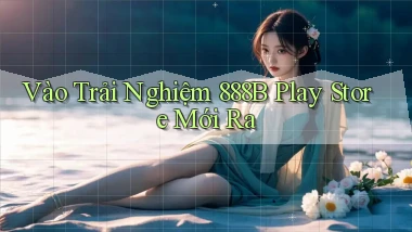 vào trải nghiệm 888b play store mới ra