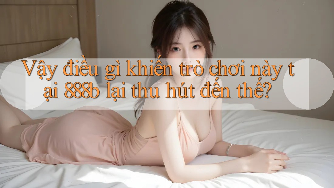 Vậy điều gì khiến trò chơi này tại 888b lại thu hút đến thế? Vậy điều gì khiến trò chơi này tại 888b lại thu hút đến thế?