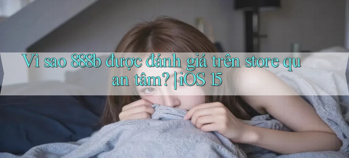 Vì sao 888b được đánh giá trên store quan tâm iOS 15