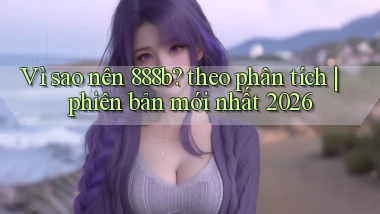 Vì sao nên 888b theo phân tích phiên bản mới nhất 2026
