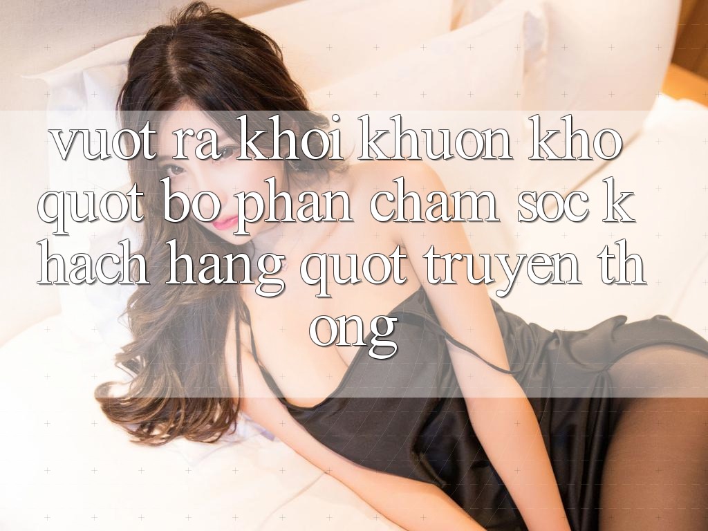 Vượt Ra Khỏi Khuôn Khổ " Bộ Phận Chăm Sóc Khách Hàng" Truyền Thống
