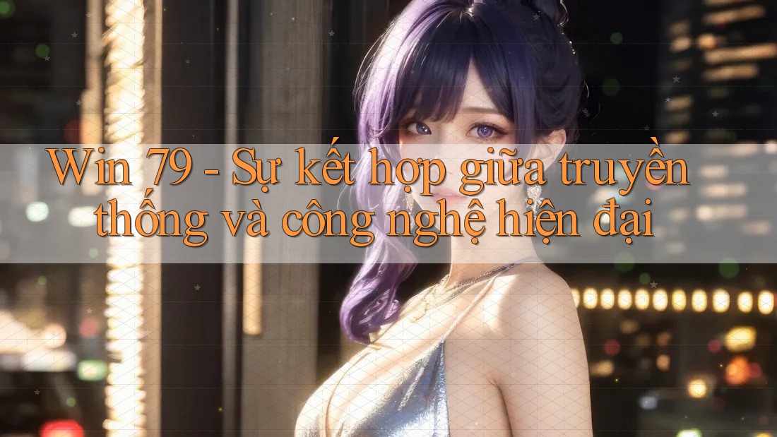 Win 79 - Sự kết hợp giữa truyền thống và công nghệ hiện đại