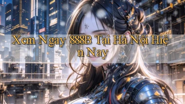 xem ngay 888b tại Hà Nội hiện nay