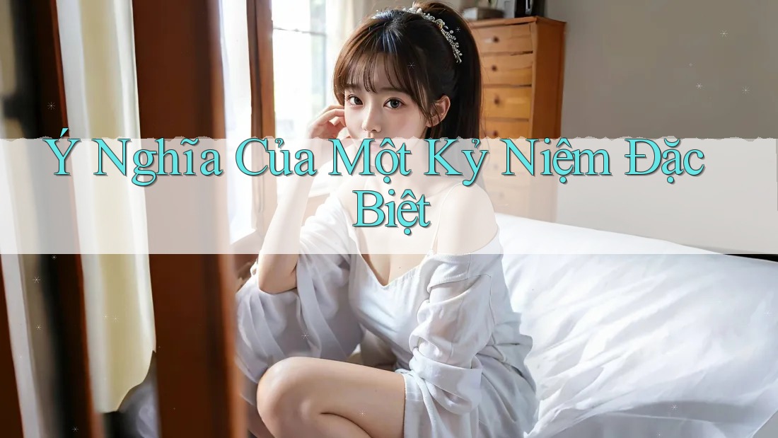 Ý Nghĩa Của Một Kỷ Niệm Đặc Biệt Ý Nghĩa Của Một Kỷ Niệm Đặc Biệt