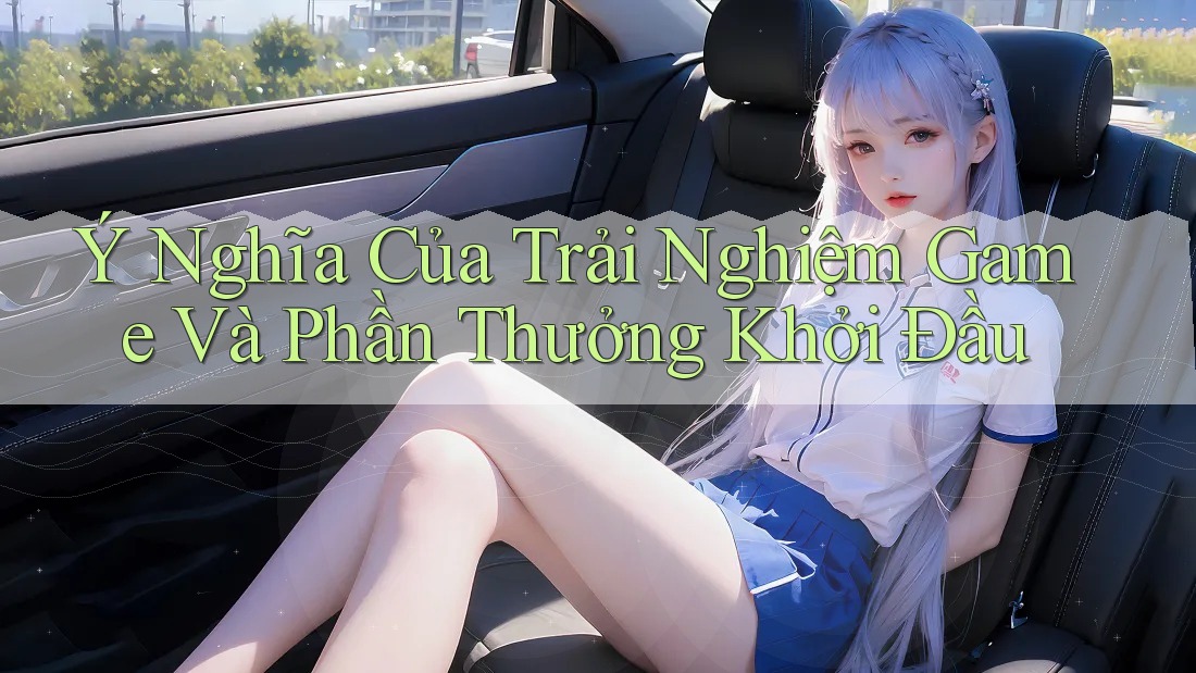 Ý Nghĩa Của Trải Nghiệm Game Và Phần Thưởng Khởi Đầu
